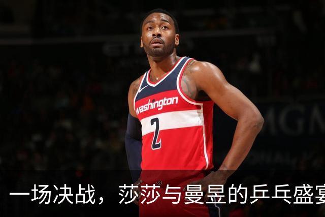 一场决战，莎莎与曼昱的乒乓盛宴