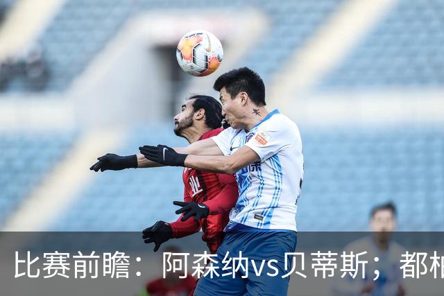 比赛前瞻：阿森纳vs贝蒂斯；都柏林之战，贝莱林面对老东家