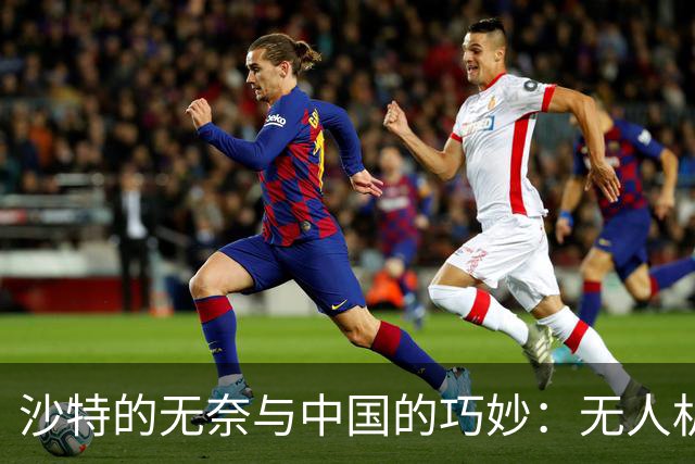 沙特的无奈与中国的巧妙：无人机时代的意外赢家